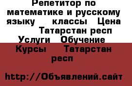 Репетитор по математике и русскому языку 4-8 классы › Цена ­ 200 - Татарстан респ. Услуги » Обучение. Курсы   . Татарстан респ.